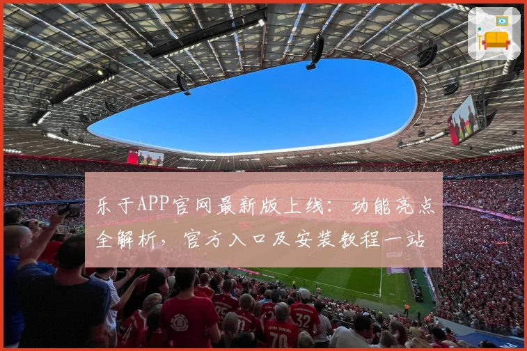 乐于APP官网最新版上线：功能亮点全解析，官方入口及安装教程一站式详解