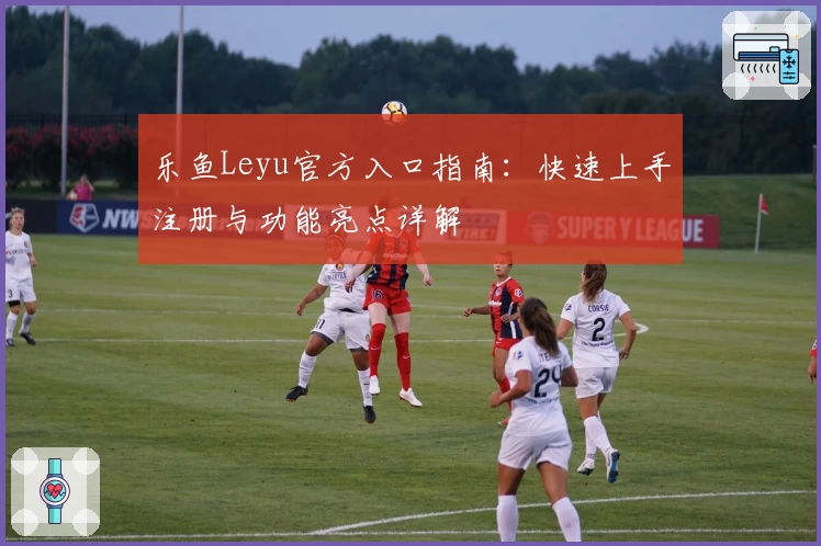 乐鱼Leyu官方入口指南：快速上手注册与功能亮点详解