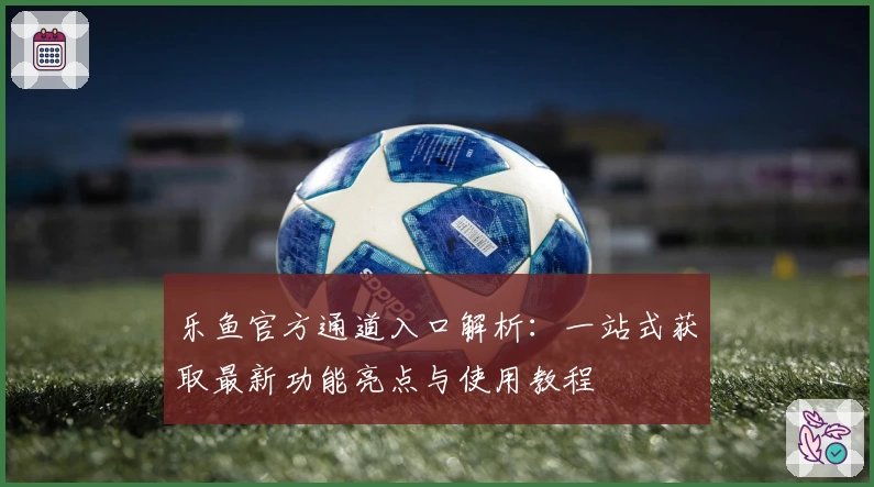 乐鱼官方通道入口解析：一站式获取最新功能亮点与使用教程