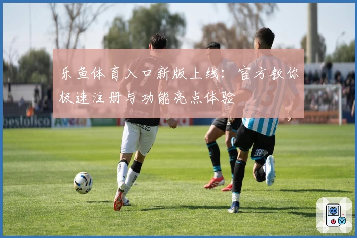 乐鱼体育入口新版上线：官方教你极速注册与功能亮点体验