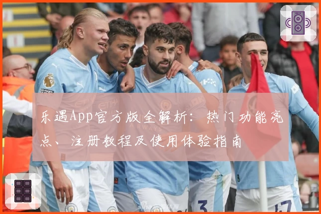乐遇App官方版全解析：热门功能亮点、注册教程及使用体验指南