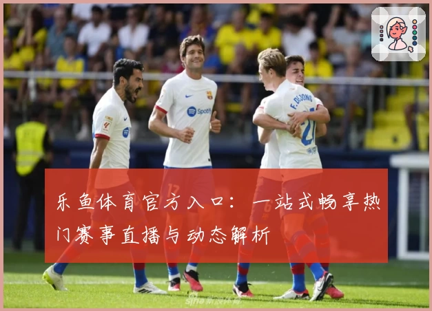 乐鱼体育官方入口：一站式畅享热门赛事直播与动态解析