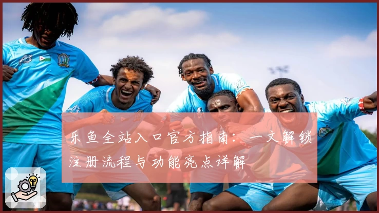 乐鱼全站入口官方指南：一文解锁注册流程与功能亮点详解