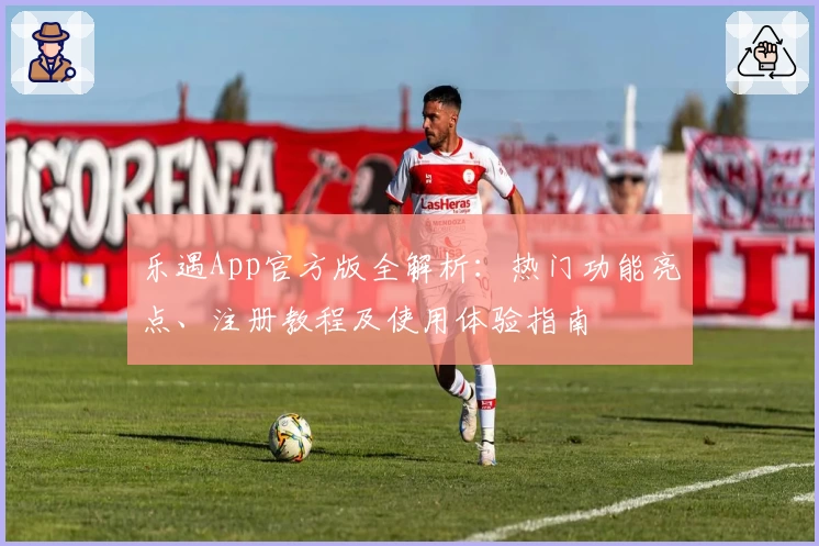 乐遇App官方版全解析：热门功能亮点、注册教程及使用体验指南