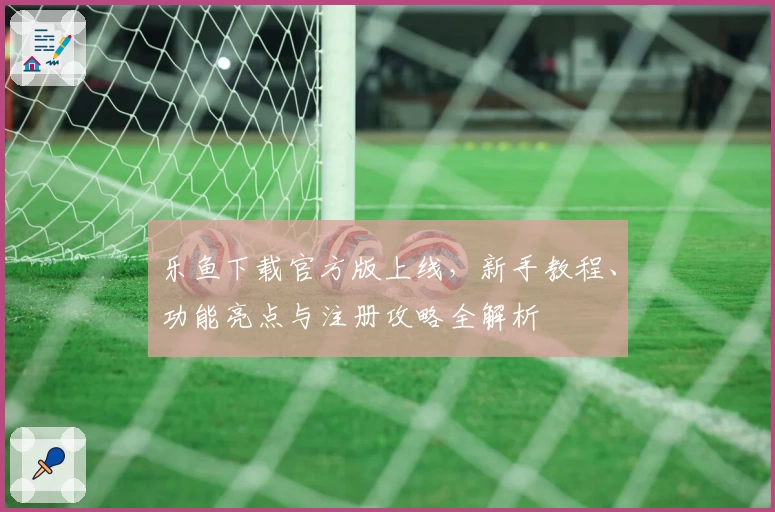 乐鱼下载官方版上线，新手教程、功能亮点与注册攻略全解析