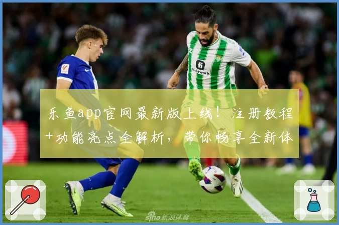 乐鱼app官网最新版上线！注册教程+功能亮点全解析，带你畅享全新体验