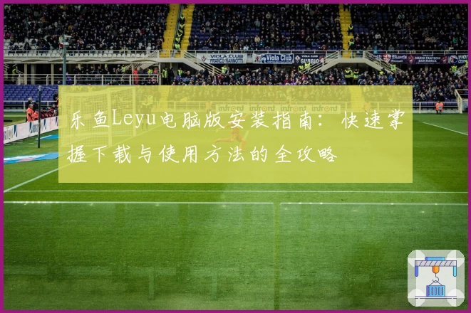 乐鱼Leyu电脑版安装指南：快速掌握下载与使用方法的全攻略