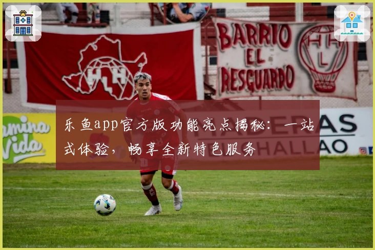 乐鱼app官方版功能亮点揭秘：一站式体验，畅享全新特色服务