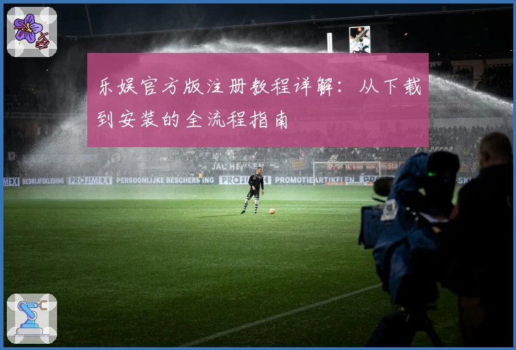 乐娱官方版注册教程详解：从下载到安装的全流程指南