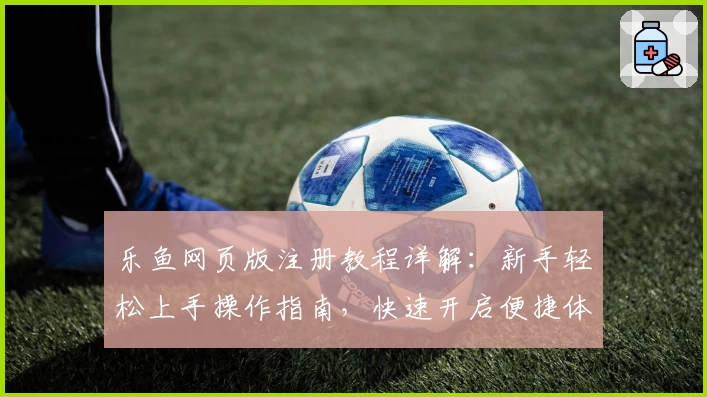 乐鱼网页版注册教程详解：新手轻松上手操作指南，快速开启便捷体验