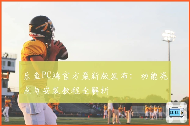 乐鱼PC端官方最新版发布：功能亮点与安装教程全解析