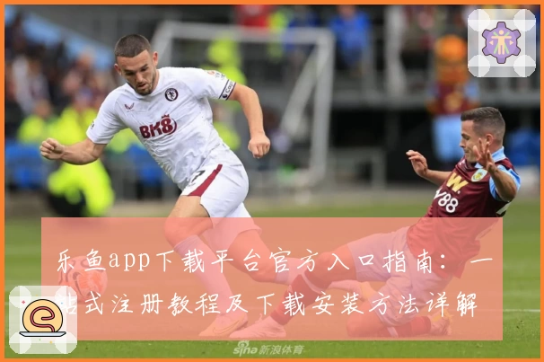 乐鱼app下载平台官方入口指南:一站式注册教程及下载安装方法详解