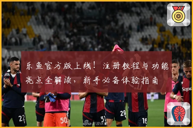 乐鱼官方版上线！注册教程与功能亮点全解读，新手必备体验指南