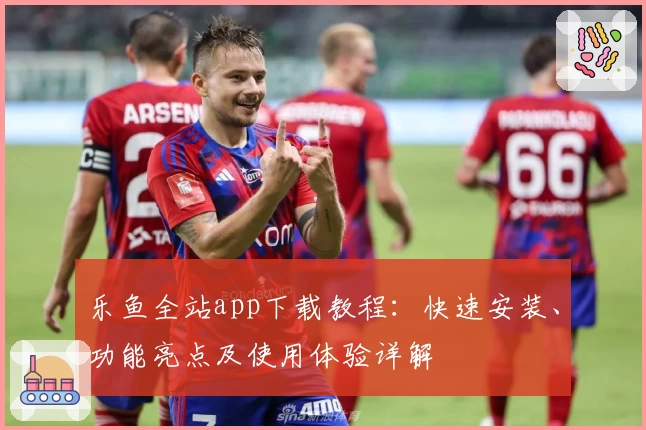 乐鱼全站app下载教程：快速安装、功能亮点及使用体验详解