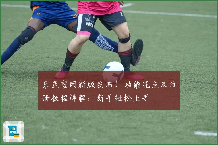 乐鱼官网新版发布！功能亮点及注册教程详解，新手轻松上手