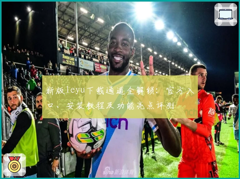 新版leyu下载通道全解锁：官方入口、安装教程及功能亮点评测